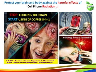 Protect your brain and body against the harmful effects of
Cell Phone Radiation ...
19
STOP COOKING THE BRAIN
START USING CF COFFEE 8-in-1
Protect your brain and body against the harmful effects of
Cell Phone Radiation ...
13
STOP COOKING THE BRAIN
START USING CF COFFEE 8-in-1
 