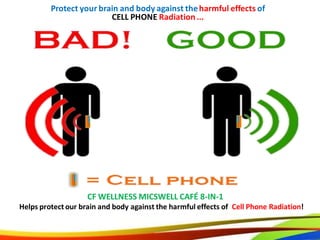 23
Protect your brain and body against the harmful effects of
CELL PHONE Radiation ...
CF WELLNESS MICSWELL CAFÉ 8-IN-1
Helps protect our brain and body against the harmful effects of Cell Phone Radiation!
23
Protect your brain and body against theharmful effects of
CELL PHONE Radiation...
CF WELLNESS MICSWELL CAFÉ 8-IN-1
Helps protect our brain and body against the harmful effects of Cell Phone Radiation!
 