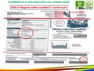 51
With CF Magnetic Coffee Installed 2nd month result
TESTIMONY OF CF WELLNESS CAFÉ 8-IN-1 POWER SAVER
51
With CF Magnetic Coffee Installed 2nd month result
TESTIMONYOF CF WELLNESS CAFÉ 8-IN-1 POWER SAVER
 