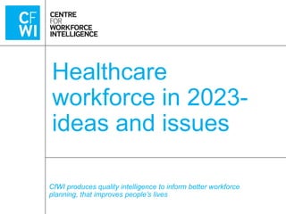 Healthcare
workforce in 2023ideas and issues
CfWI produces quality intelligence to inform better workforce
planning, that improves people’s lives

 