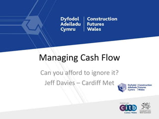 Managing Cash Flow
Can you afford to ignore it?
Jeff Davies – Cardiff Met
 
