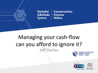 Managing your cash-flow
can you afford to ignore it?
Jeff Davies
 