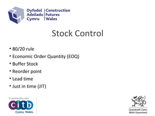 Stock Control
• 80/20 rule
• Economic Order Quantity (EOQ)
• Buffer Stock
• Reorder point
• Lead time
• Just in time (JIT)
 