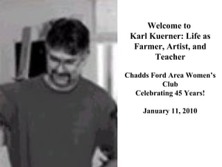 Welcome to
Karl Kuerner: Life as
Farmer, Artist, and
Teacher
Chadds Ford Area Women’s
Club
Celebrating 45 Years!
January 11, 2010
 