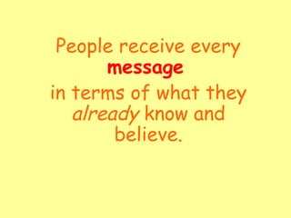 People receive every
message
in terms of what they
already know and
believe.
 