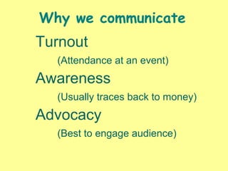 Turnout
(Attendance at an event)
Awareness
(Usually traces back to money)
Advocacy
(Best to engage audience)
Why we communicate
 