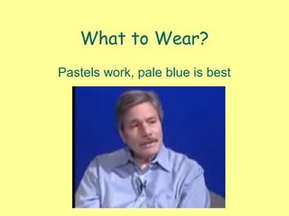 What to Wear?
Pastels work, pale blue is best
 