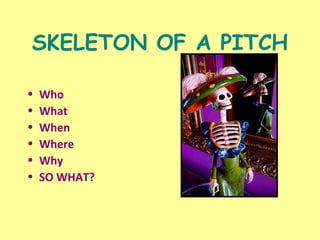 SKELETON OF A PITCH
• Who
• What
• When
• Where
• Why
• SO WHAT?
• IS IT NEWSWORTHY?
 