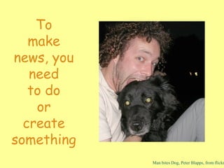 To
make
news, you
need
to do
or
create
something
Man bites Dog, Peter Blapps, from flickr
 