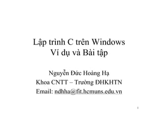 1 
Lập trình C trên Windows 
Ví dụ và Bài tập 
Nguyễn Đức Hoàng Hạ 
Khoa CNTT – Trường ĐHKHTN 
Email: ndhha@fit.hcmuns.edu.vn 
 