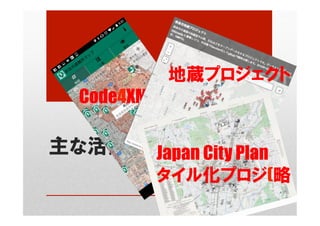 主な活動
Code4XMap	
地蔵プロジェクト
Japan City Plan
タイル化プロジ(略
 