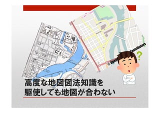 高度な地図図法知識を
駆使しても地図が合わない
 