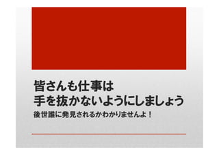 皆さんも仕事は
手を抜かないようにしましょう
後世誰に発見されるかわかりませんよ！
 