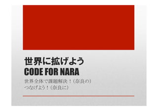 世界に拡げよう
CODE FOR NARA
世界全体で課題解決！（奈良の）
つなげよう！（奈良に）	
 