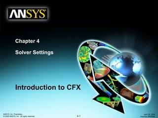 Chapter 4

              Solver Settings




              Introduction to CFX


ANSYS, Inc. Proprietary                             April 28, 2009
© 2009 ANSYS, Inc. All rights reserved.   4-1   Inventory #002598
 