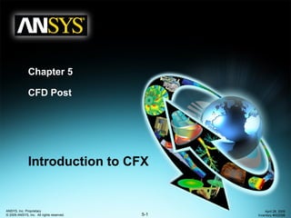 5-1
ANSYS, Inc. Proprietary
© 2009 ANSYS, Inc. All rights reserved.
April 28, 2009
Inventory #002598
Chapter 5
CFD Post
Introduction to CFX
 