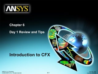 6-1
ANSYS, Inc. Proprietary
© 2009 ANSYS, Inc. All rights reserved.
April 28, 2009
Inventory #002598
Chapter 6
Day 1 Review and Tips
Introduction to CFX
 