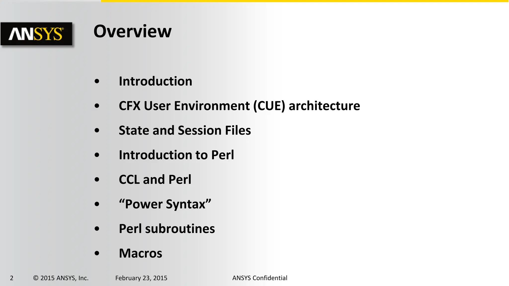 2 © 2015 ANSYS, Inc. February 23, 2015 ANSYS Confidential
Overview
• Introduction
• CFX User Environment (CUE) architecture
• State and Session Files
• Introduction to Perl
• CCL and Perl
• “Power Syntax”
• Perl subroutines
• Macros
 