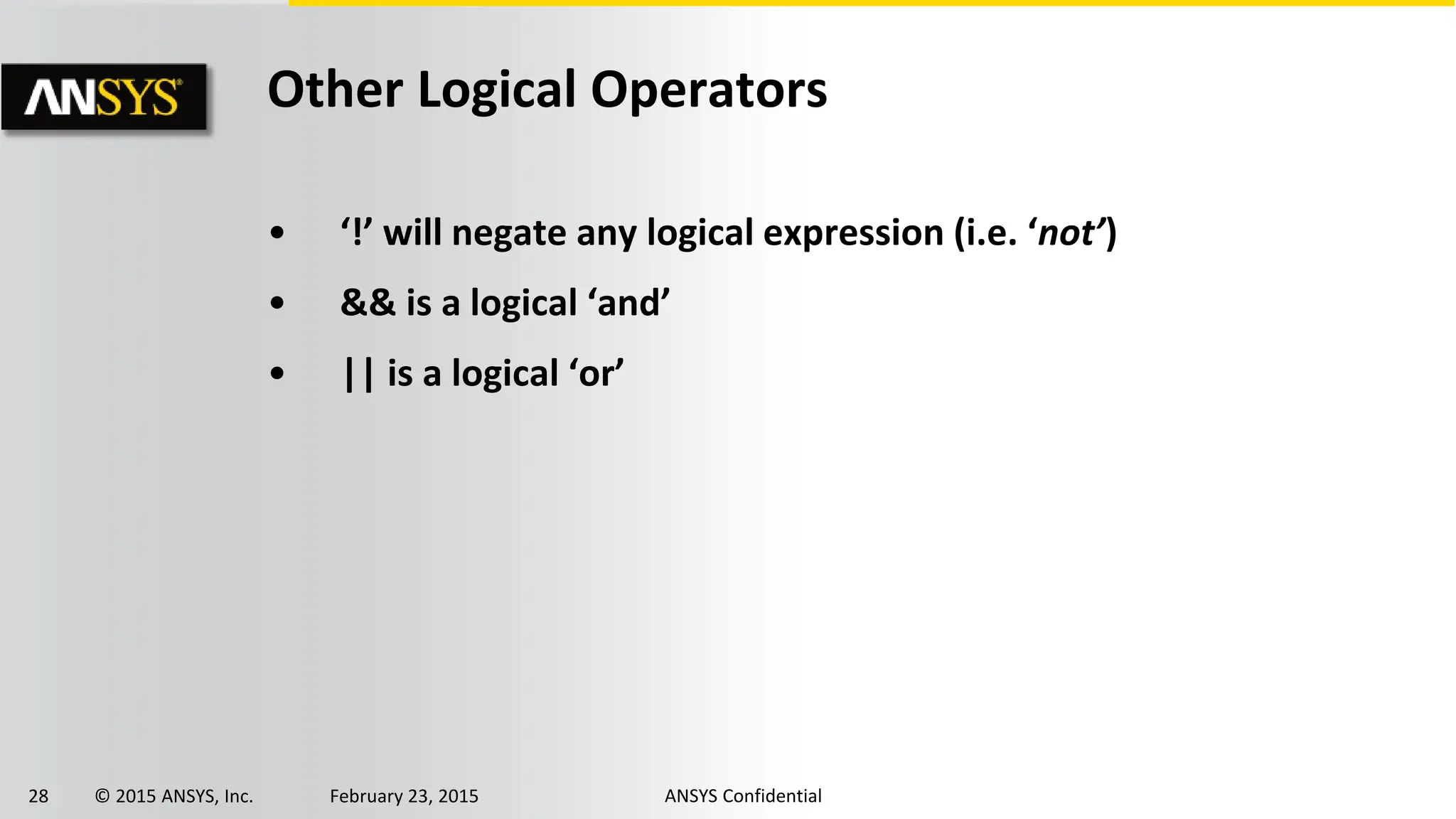 28 © 2015 ANSYS, Inc. February 23, 2015 ANSYS Confidential
Other Logical Operators
• ‘!’ will negate any logical expression (i.e. ‘not’)
• && is a logical ‘and’
• || is a logical ‘or’
 