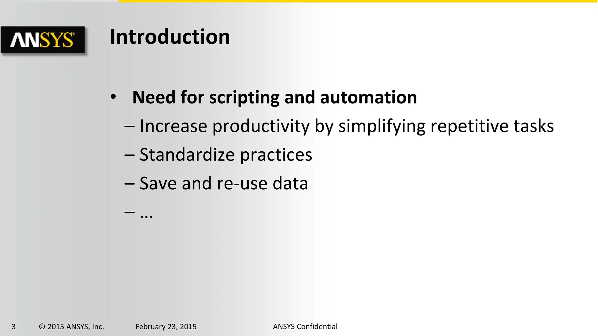 3 © 2015 ANSYS, Inc. February 23, 2015 ANSYS Confidential
Introduction
• Need for scripting and automation
– Increase productivity by simplifying repetitive tasks
– Standardize practices
– Save and re-use data
– …
 