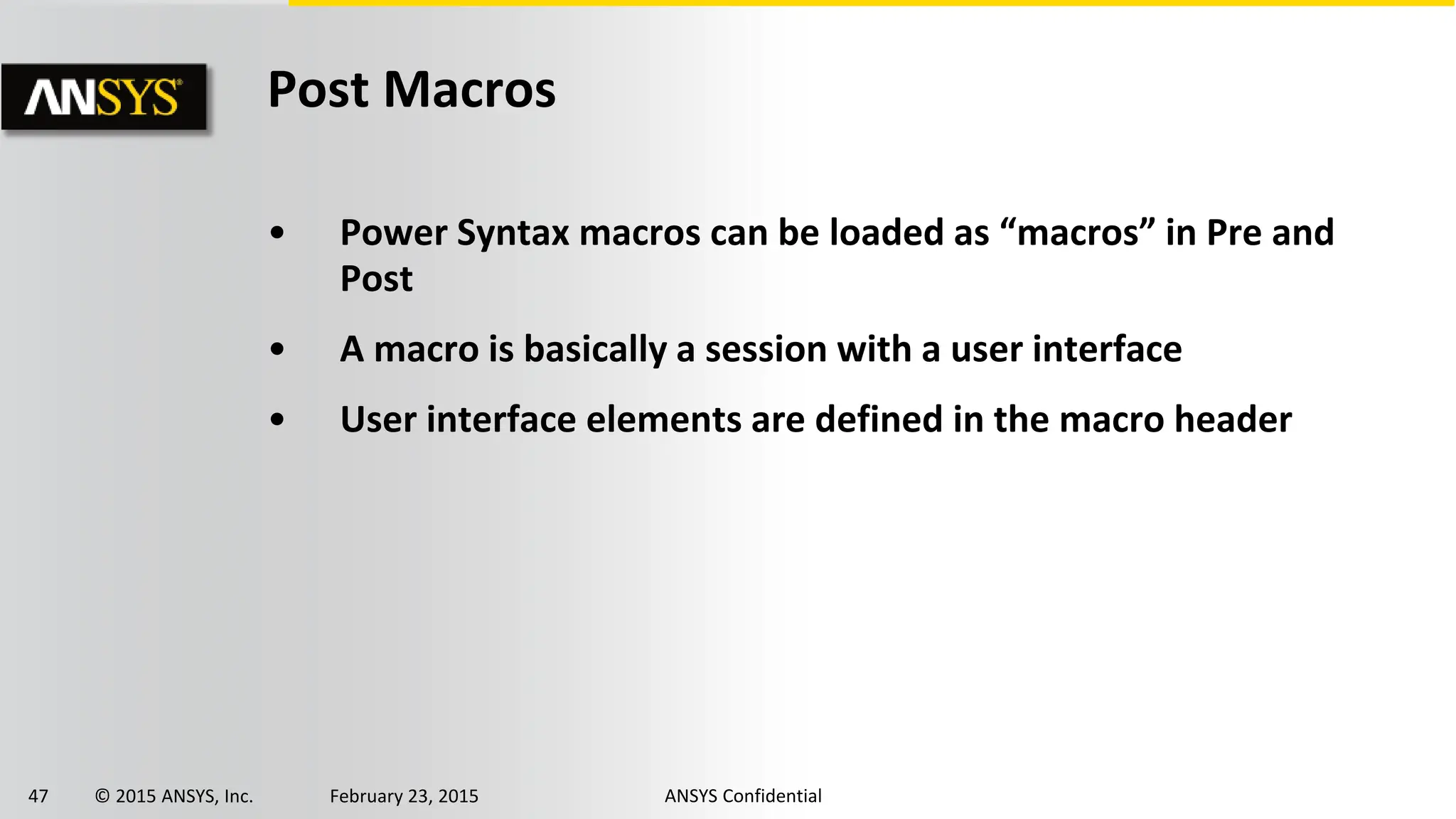 47 © 2015 ANSYS, Inc. February 23, 2015 ANSYS Confidential
Post Macros
• Power Syntax macros can be loaded as “macros” in Pre and
Post
• A macro is basically a session with a user interface
• User interface elements are defined in the macro header
 