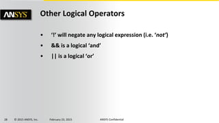 28 © 2015 ANSYS, Inc. February 23, 2015 ANSYS Confidential
Other Logical Operators
• ‘!’ will negate any logical expression (i.e. ‘not’)
• && is a logical ‘and’
• || is a logical ‘or’
 