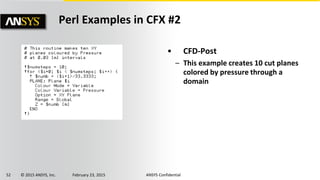 52 © 2015 ANSYS, Inc. February 23, 2015 ANSYS Confidential
• CFD-Post
– This example creates 10 cut planes
colored by pressure through a
domain
Perl Examples in CFX #2
 