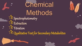 Chemical
Methods
Spectrophotometry
Extraction
Titration
Qualitative Test for Secondary Metabolites
 