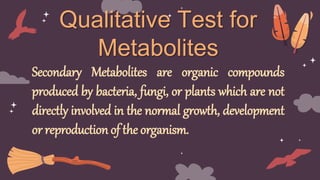Qualitative Test for
Metabolites
Secondary Metabolites are organic compounds
produced by bacteria, fungi, or plants which ...
