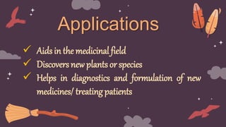 Applications
 Aids in the medicinal field
 Discovers new plants or species
 Helps in diagnostics and formulation of new...
