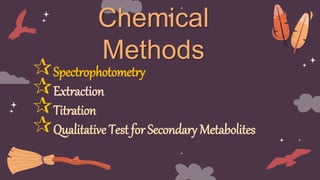 Chemical
Methods
Spectrophotometry
Extraction
Titration
Qualitative Test for Secondary Metabolites
 