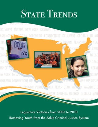 State Trends
rizonA ColorAdo ConneCtiCut delAwAre GeorGiA illinois indiAnA MAin
ississippi nevAdA new York oreGon pennsYlvAniA texAs utAh virGini
AshinGton ArizonA ColorAdo ConneCtiCut delAwAre GeorGiA illino
ndiAnA MAine Mississippi nevAdA new York oreGon pennsYlvAniA texA
tAh virGiniA wAshinGton ArizonA ColorAdo ConneCtiCut delAwAr
eorGiA illinois indiAnA MAine Mississippi nevAdA new York oreGo
ennsYlvAniA texAs utAh virGiniA wAshinGton ArizonA ColorAd
onneCtiCut delAwAre GeorGiA illinois indiAnA MAine Mississippi nevAd
ew York oreGon pennsYlvAniA texAs utAh virGiniA wAshinGton Arizon
olorAdo ConneCtiCut delAwAre GeorGiA illinois indiAnA MAine Mississipp
evAdA new York oreGon pennsYlvAniA texAs utAh virGiniA wAshinGto
rizonA ColorAdo ConneCtiCut delAwAre GeorGiA illinois indiAnA MAin
ississippi nevAdA new York oreGon pennsYlvAniA texAs utAh virGini
AshinGton ArizonA ColorAdo ConneCtiCut delAwAre GeorGiA illino
ndiAnA          Legislative Victories from 2005 to 2010
         Removing Youth from the Adult Criminal Justice System
 
