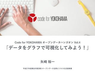 「データをグラフで可視化してみよう！」
Code for YOKOHAMA オープンデータハンズオン Vol.4
矢崎 裕一
平成27年度横浜市経済局 オープンデータ活用ビジネス化支援事業
 