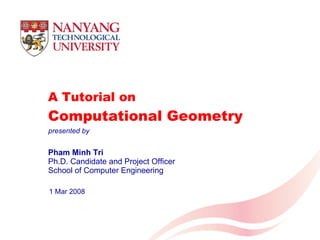 A Tutorial on  Computational Geometry Pham Minh Tri Ph.D. Candidate and Project Officer School of Computer Engineering 1 Mar 2008 presented by 