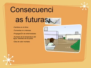 Consecuencias futuras -Cambios en el clima -Tormentas más intensas -Propagación de enfermedades -Aumento de la temperatura del  agua: Deshielo de los polos -Olas de calor mortales 