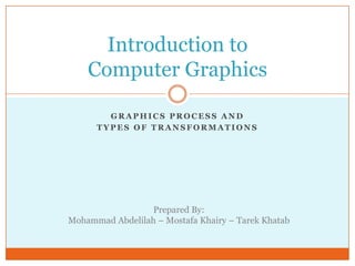 Graphics process and Types of Transformations Introduction toComputer Graphics Prepared By: Mohammad Abdelilah – MostafaKhairy – TarekKhatab 