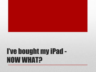 I’ve bought my iPad -
NOW WHAT?
 