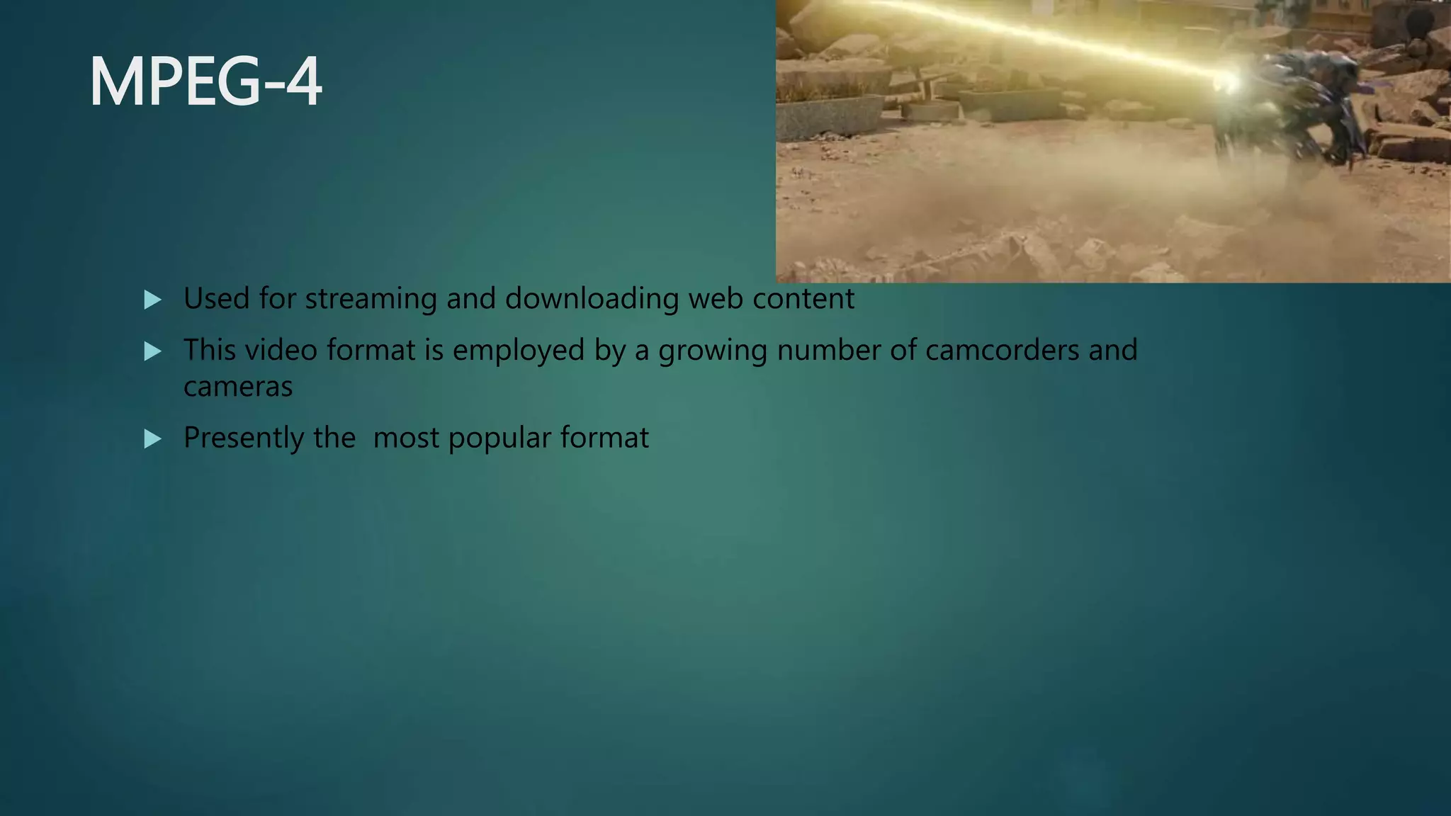 MPEG-4
 Used for streaming and downloading web content
 This video format is employed by a growing number of camcorders and
cameras
 Presently the most popular format
 