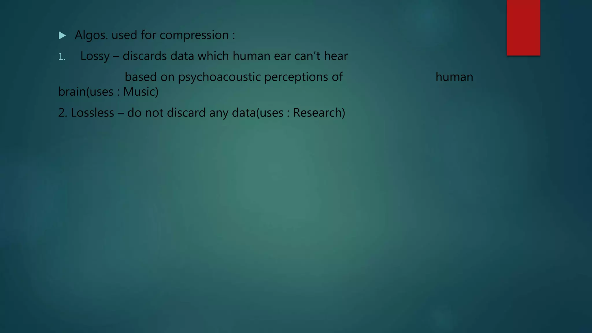  Algos. used for compression :
1. Lossy – discards data which human ear can’t hear
based on psychoacoustic perceptions of human
brain(uses : Music)
2. Lossless – do not discard any data(uses : Research)
 