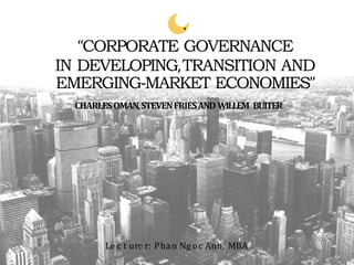 “CORPORATE GOVERNANCE
IN DEVELOPING,TRANSITION AND
EMERGING-MARKET ECONOMIES”
CHARLESOMAN,STEVENFRIESAND WILLEM BUITER
Le c t ure r: Phan Ng oc Anh, MBA
 