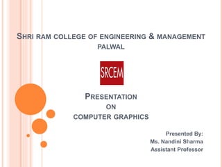 SHRI RAM COLLEGE OF ENGINEERING & MANAGEMENT
PALWAL
PRESENTATION
ON
COMPUTER GRAPHICS
Presented By:
Ms. Nandini Sharma
Assistant Professor
 