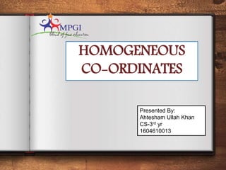 HOMOGENEOUS
CO-ORDINATES
Presented By:
Ahtesham Ullah Khan
CS-3rd yr
1604610013
 