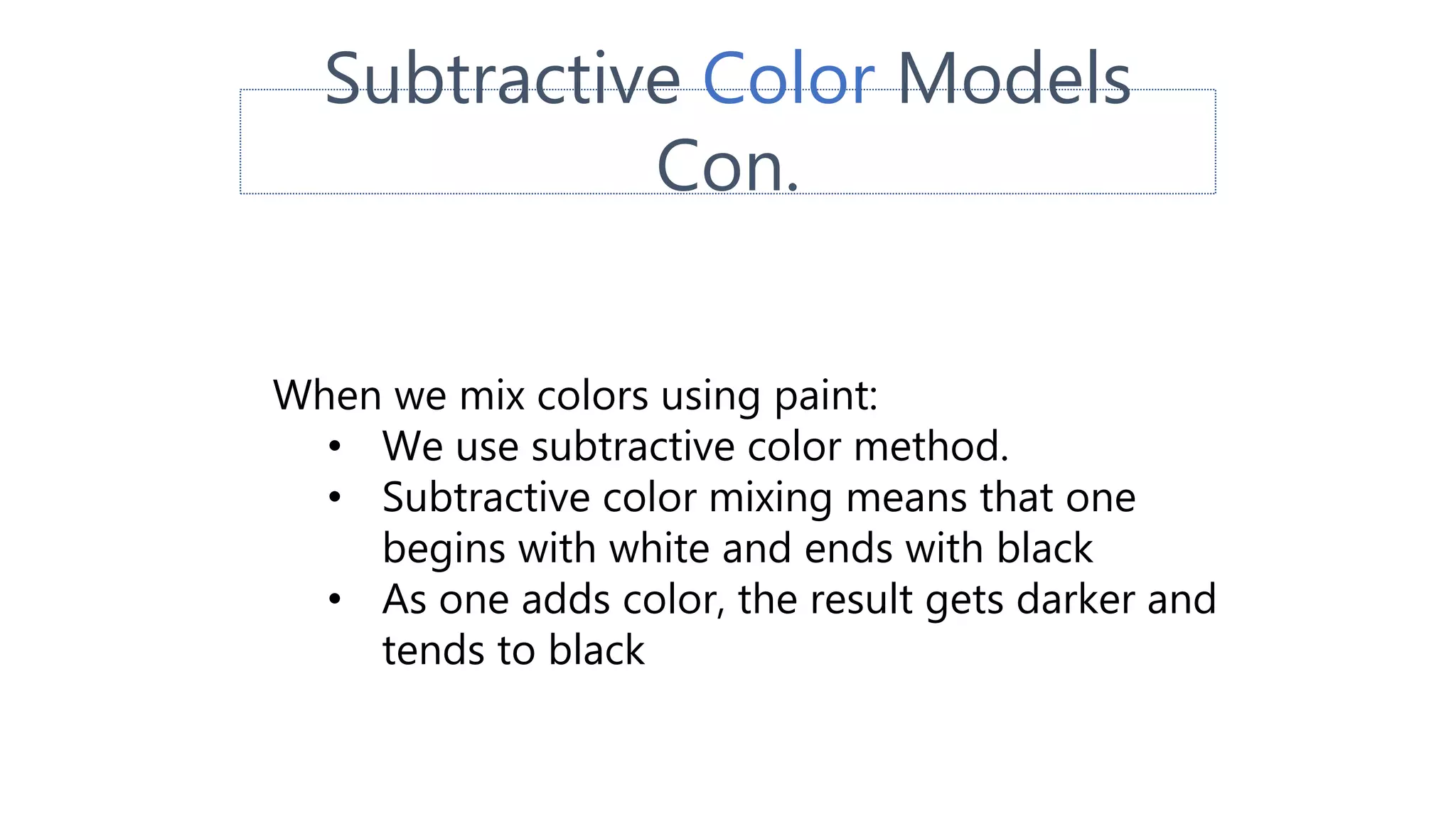 Subtractive Color Models
Con.
When we mix colors using paint:
• We use subtractive color method.
• Subtractive color mixing means that one
begins with white and ends with black
• As one adds color, the result gets darker and
tends to black
 