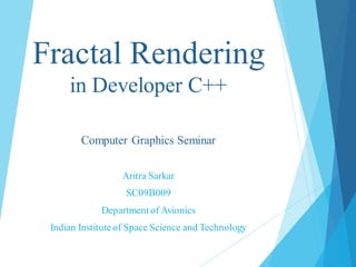 Fractal Rendering
in Developer C++
Computer Graphics Seminar
Aritra Sarkar
SC09B009
Department of Avionics
Indian Instituteof Space Science and Technology
 