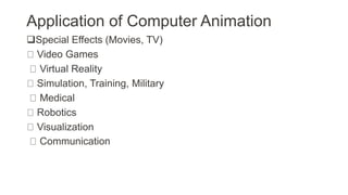 Application of Computer Animation
Special Effects (Movies, TV)
Video Games
Virtual Reality
Simulation, Training, Military
Medical
Robotics
Visualization
Communication
 