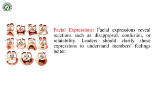 Facial Expressions: Facial expressions reveal
reactions such as disapproval, confusion, or
relatability. Leaders should clarify these
expressions to understand members' feelings
better.
 