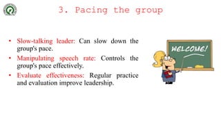 3. Pacing the group
• Slow-talking leader: Can slow down the
group's pace.
• Manipulating speech rate: Controls the
group's pace effectively.
• Evaluate effectiveness: Regular practice
and evaluation improve leadership.
 