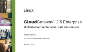 CloudGateway 2.5 Enterprise        TM



Unified storefront for apps, data and services

Adolfo Montoya

Sr. Support Readiness Specialist


January, 2013
 