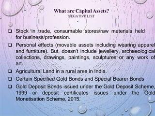What are Capital Assets?
NEGATIVE LIST
 Stock in trade, consumable stores/raw materials held
for business/profession.
 P...