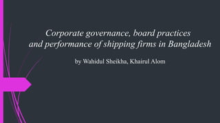 Corporate governance, board practices
and performance of shipping firms in Bangladesh
by Wahidul Sheikha, Khairul Alom
 